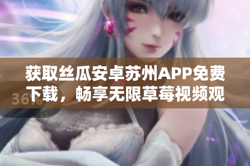 獲取絲瓜安卓蘇州APP免費(fèi)下載，暢享無(wú)限草莓視頻觀看體驗(yàn)