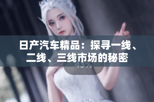 日產(chǎn)汽車精品：探尋一線、二線、三線市場的秘密