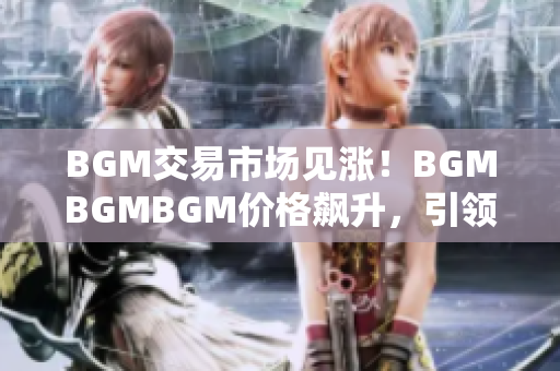 BGM交易市場見漲！BGMBGMBGM價格飆升，引領(lǐng)新一輪投資熱潮