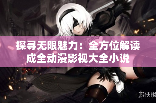 探尋無限魅力：全方位解讀成全動(dòng)漫影視大全小說