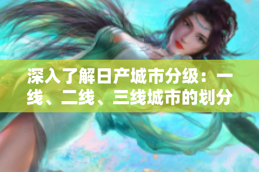 深入了解日產(chǎn)城市分級(jí)：一線、二線、三線城市的劃分與特征解析