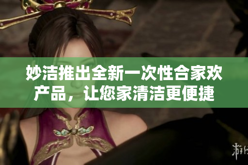 妙潔推出全新一次性合家歡產(chǎn)品，讓您家清潔更便捷