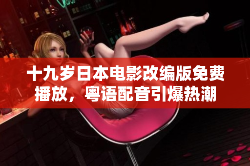 十九歲日本電影改編版免費(fèi)播放，粵語配音引爆熱潮