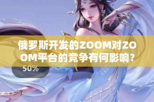俄羅斯開發(fā)的ZOOM對ZOOM平臺的競爭有何影響？