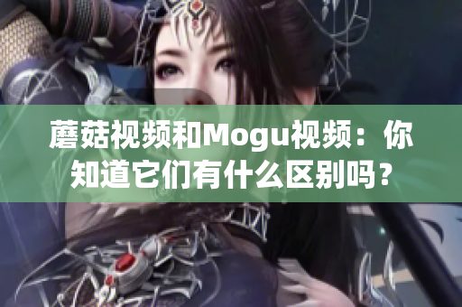 蘑菇視頻和Mogu視頻：你知道它們有什么區(qū)別嗎？