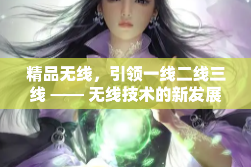 精品無線，引領(lǐng)一線二線三線 —— 無線技術(shù)的新發(fā)展