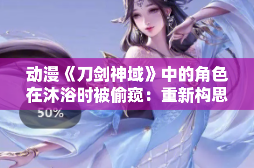 動(dòng)漫《刀劍神域》中的角色在沐浴時(shí)被偷窺：重新構(gòu)思洗澡場景
