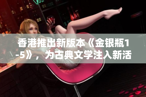 香港推出新版本《金銀瓶1-5》，為古典文學(xué)注入新活力