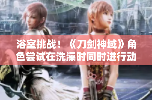 浴室挑戰(zhàn)！《刀劍神域》角色嘗試在洗澡時(shí)同時(shí)進(jìn)行動(dòng)作重啟