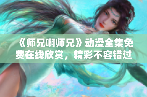 《師兄啊師兄》動(dòng)漫全集免費(fèi)在線欣賞，精彩不容錯(cuò)過(guò)!