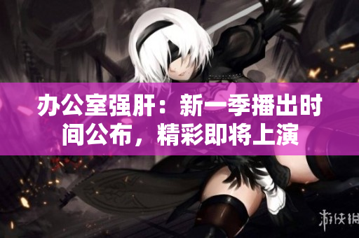 辦公室強肝：新一季播出時間公布，精彩即將上演