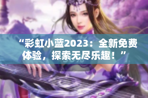 “彩虹小藍(lán)2023：全新免費(fèi)體驗(yàn)，探索無(wú)盡樂(lè)趣！”
