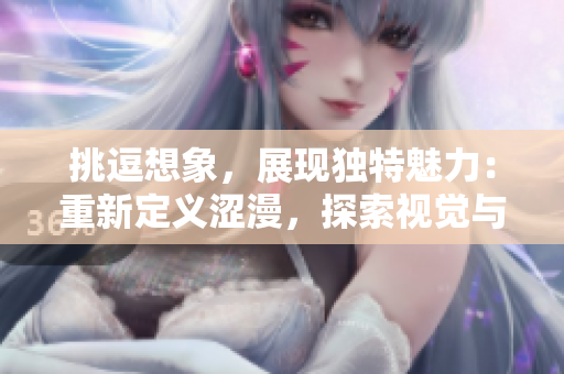 挑逗想象，展現(xiàn)獨(dú)特魅力：重新定義澀漫，探索視覺(jué)與情感的交織