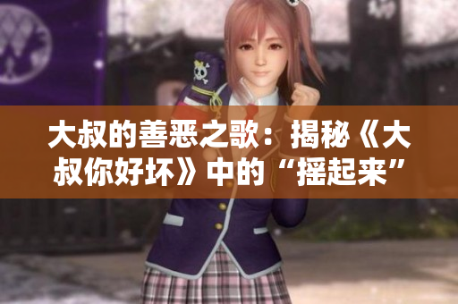 大叔的善惡之歌：揭秘《大叔你好壞》中的“搖起來(lái)”