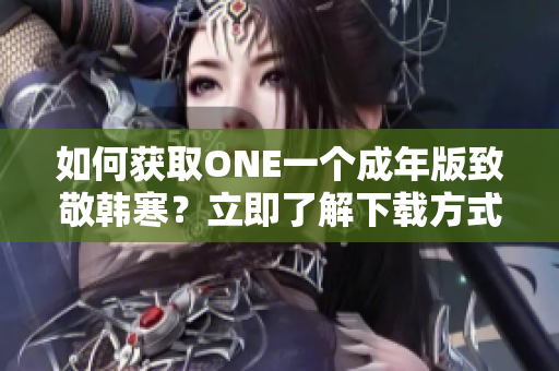 如何獲取ONE一個(gè)成年版致敬韓寒？立即了解下載方式!