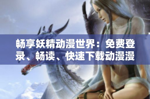 暢享妖精動(dòng)漫世界：免費(fèi)登錄、暢讀、快速下載動(dòng)漫漫畫