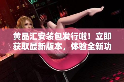 黃品匯安裝包發(fā)行啦！立即獲取最新版本，體驗(yàn)全新功能和優(yōu)化。