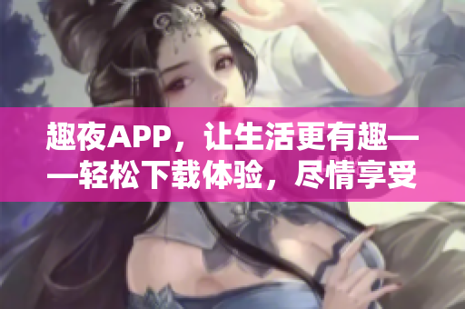 趣夜APP，讓生活更有趣——輕松下載體驗(yàn)，盡情享受夜間樂趣