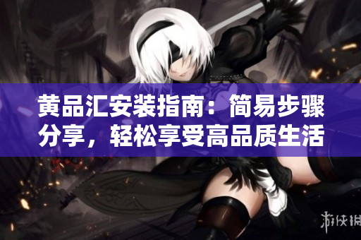 黃品匯安裝指南：簡(jiǎn)易步驟分享，輕松享受高品質(zhì)生活