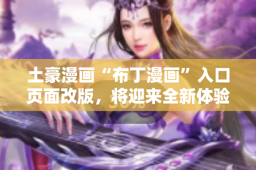 土豪漫畫“布丁漫畫”入口頁(yè)面改版，將迎來(lái)全新體驗(yàn)