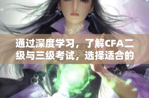 通過(guò)深度學(xué)習(xí)，了解CFA二級(jí)與三級(jí)考試，選擇適合的項(xiàng)目管理工作