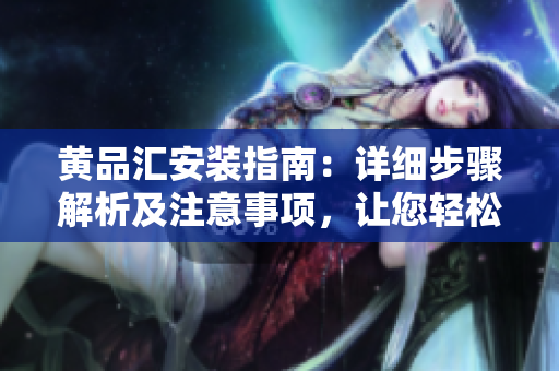 黃品匯安裝指南：詳細(xì)步驟解析及注意事項(xiàng)，讓您輕松安裝