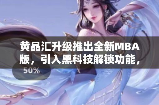 黃品匯升級推出全新MBA版，引入黑科技解鎖功能，助您開啟商業(yè)新紀(jì)元
