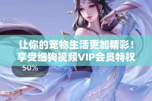 讓你的寵物生活更加精彩！享受細狗視頻VIP會員特權，盡情暢享高清精彩內容