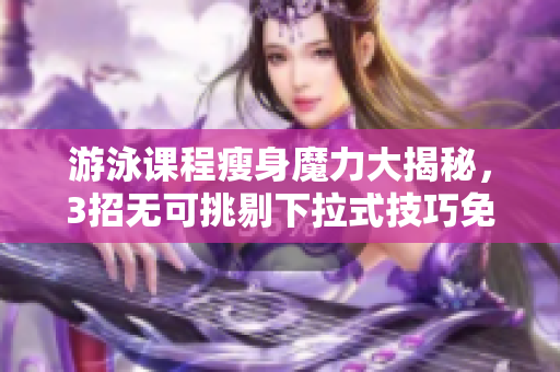 游泳課程瘦身魔力大揭秘，3招無可挑剔下拉式技巧免費分享