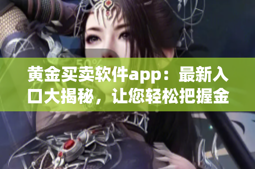 黃金買賣軟件app：最新入口大揭秘，讓您輕松把握金價(jià)漲跌