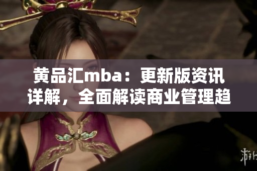 黃品匯mba：更新版資訊詳解，全面解讀商業(yè)管理趨勢