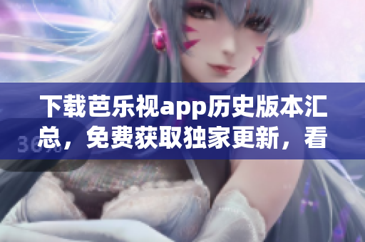 下載芭樂視app歷史版本匯總，免費(fèi)獲取獨(dú)家更新，看劇更順暢