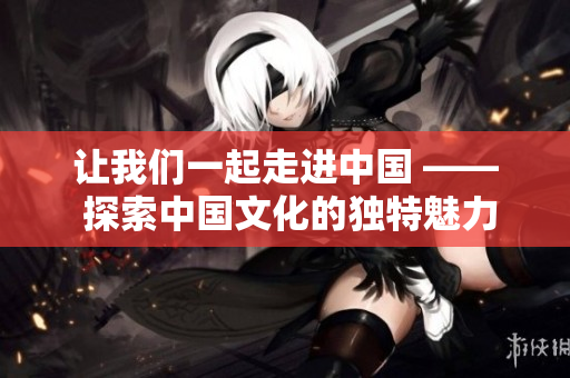 讓我們一起走進(jìn)中國 —— 探索中國文化的獨(dú)特魅力