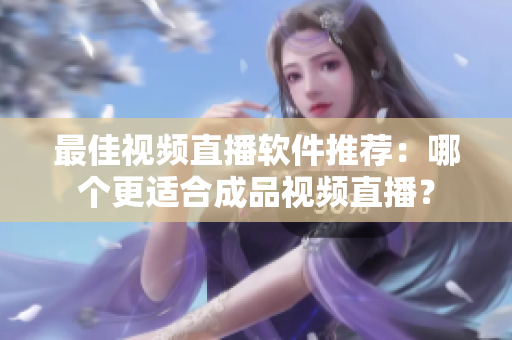 最佳視頻直播軟件推薦：哪個(gè)更適合成品視頻直播？