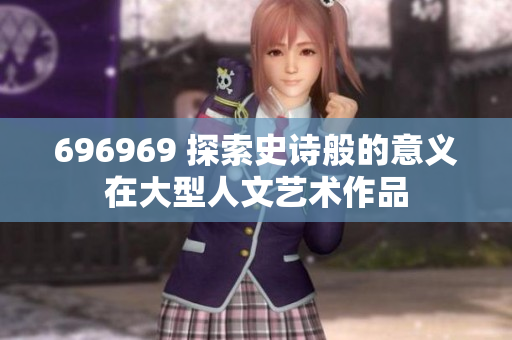 696969 探索史詩般的意義在大型人文藝術作品