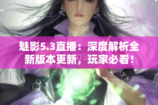 魅影5.3直播：深度解析全新版本更新，玩家必看！