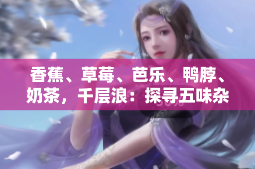 香蕉、草莓、芭樂、鴨脖、奶茶，千層浪：探尋五味雜陳的饕餮盛宴