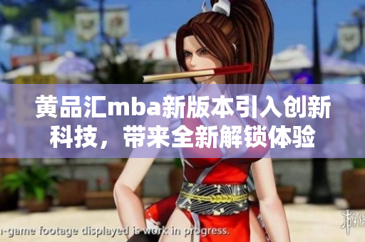 黃品匯mba新版本引入創(chuàng)新科技，帶來(lái)全新解鎖體驗(yàn)