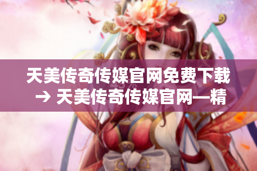 天美傳奇?zhèn)髅焦倬W(wǎng)免費(fèi)下載 → 天美傳奇?zhèn)髅焦倬W(wǎng)—精彩內(nèi)容免費(fèi)下載，盡在指尖