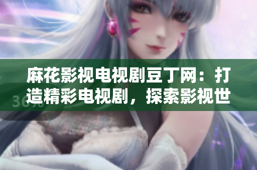 麻花影視電視劇豆丁網(wǎng)：打造精彩電視劇，探索影視世界