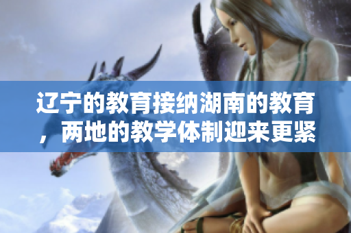 遼寧的教育接納湖南的教育，兩地的教學(xué)體制迎來(lái)更緊密合作