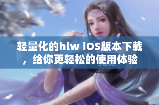 輕量化的hlw iOS版本下載，給你更輕松的使用體驗(yàn)