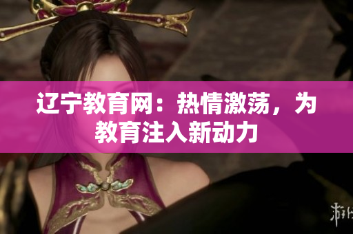 遼寧教育網(wǎng)：熱情激蕩，為教育注入新動力