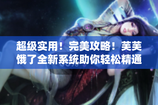 超級(jí)實(shí)用！完美攻略！芙芙餓了全新系統(tǒng)助你輕松精通RB游戲