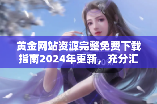 黃金網(wǎng)站資源完整免費(fèi)下載指南2024年更新，充分匯總最新網(wǎng)站源，助您更便捷獲取所需源。