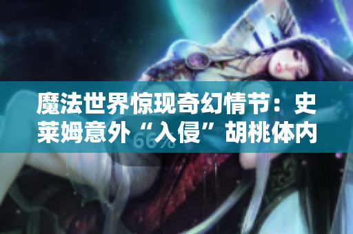魔法世界驚現(xiàn)奇幻情節(jié)：史萊姆意外“入侵”胡桃體內(nèi)，巨大化身伴隨奇遇展開