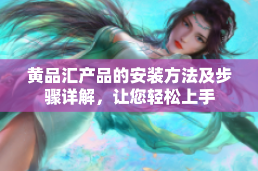 黃品匯產品的安裝方法及步驟詳解，讓您輕松上手