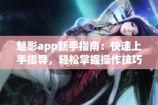 魅影app新手指南：快速上手指導，輕松掌握操作技巧