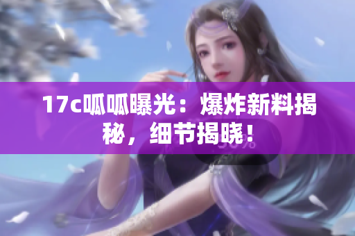 17c呱呱曝光：爆炸新料揭秘，細節(jié)揭曉！