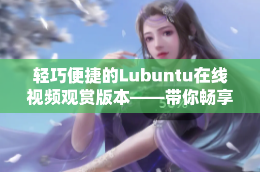 輕巧便捷的Lubuntu在線(xiàn)視頻觀賞版本——帶你暢享極簡(jiǎn)Linux系統(tǒng)